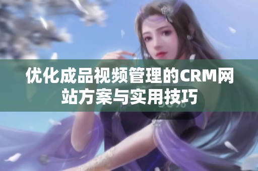 优化成品视频管理的CRM网站方案与实用技巧