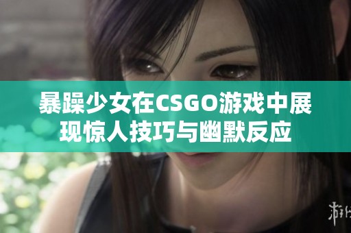 暴躁少女在CSGO游戏中展现惊人技巧与幽默反应