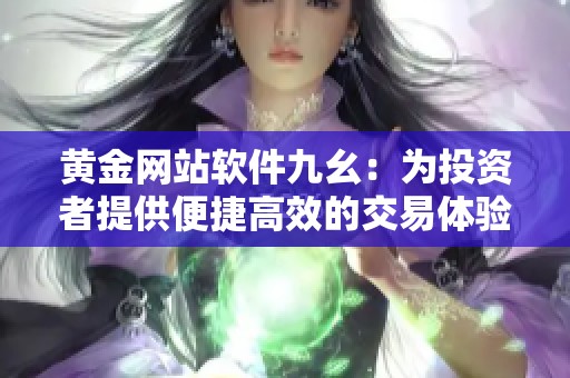 黄金网站软件九幺：为投资者提供便捷高效的交易体验