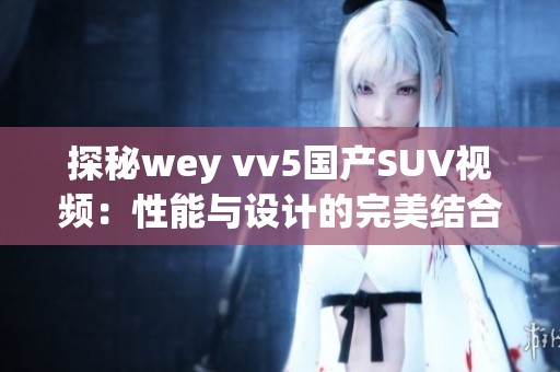 探秘wey vv5国产SUV视频：性能与设计的完美结合