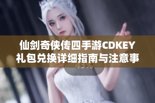 仙剑奇侠传四手游CDKEY礼包兑换详细指南与注意事项