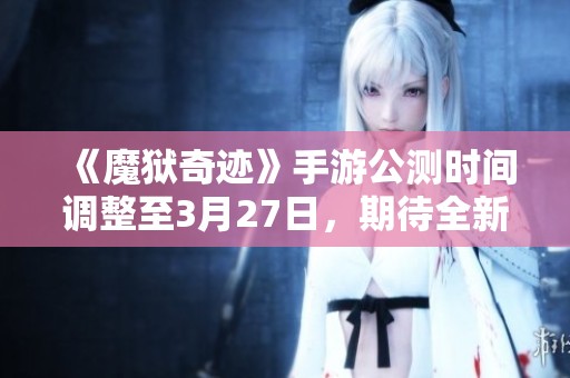 《魔狱奇迹》手游公测时间调整至3月27日，期待全新开启！