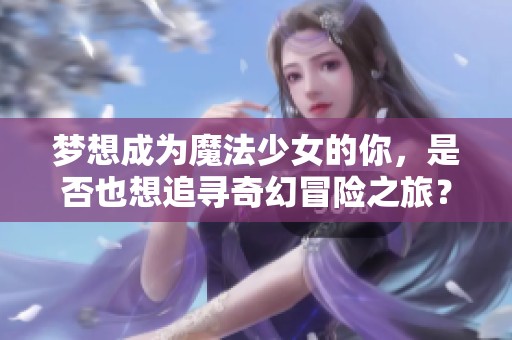 梦想成为魔法少女的你，是否也想追寻奇幻冒险之旅？