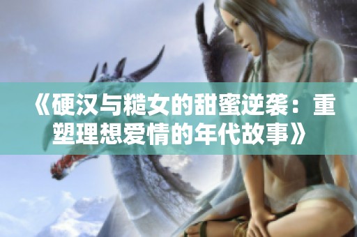 《硬汉与糙女的甜蜜逆袭：重塑理想爱情的年代故事》