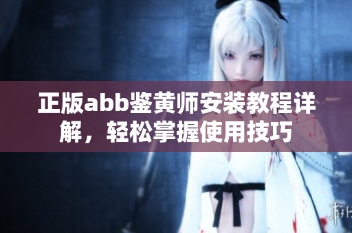 正版abb鉴黄师安装教程详解，轻松掌握使用技巧