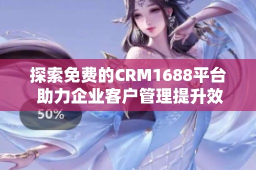 探索免费的CRM1688平台 助力企业客户管理提升效率