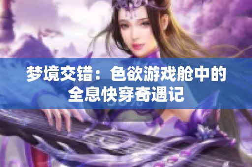 梦境交错：色欲游戏舱中的全息快穿奇遇记