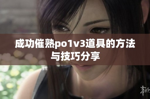 成功催熟po1v3道具的方法与技巧分享