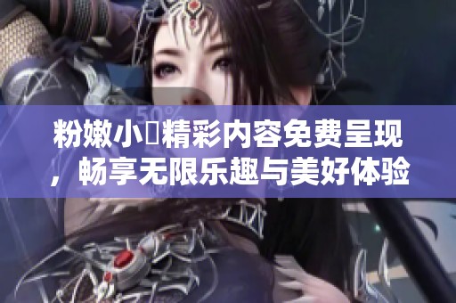 粉嫩小泬精彩内容免费呈现，畅享无限乐趣与美好体验