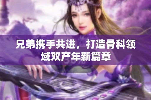 兄弟携手共进，打造骨科领域双产年新篇章