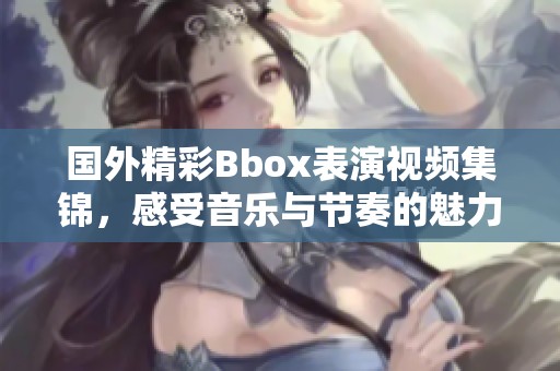 国外精彩Bbox表演视频集锦，感受音乐与节奏的魅力