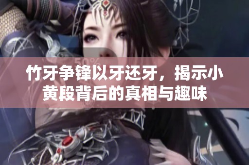 竹牙争锋以牙还牙，揭示小黄段背后的真相与趣味