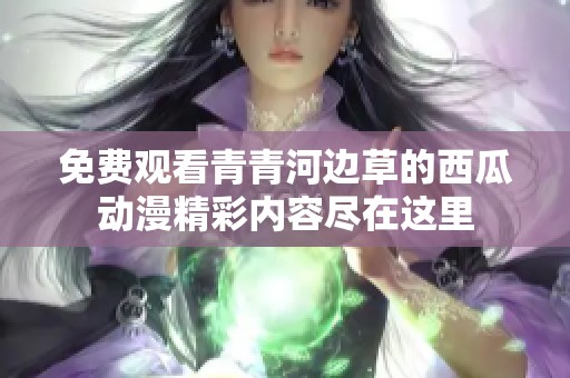 免费观看青青河边草的西瓜动漫精彩内容尽在这里