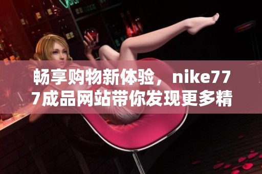 畅享购物新体验，nike777成品网站带你发现更多精彩产品