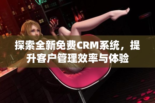 探索全新免费CRM系统，提升客户管理效率与体验