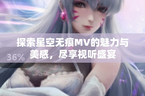 探索星空无痕MV的魅力与美感，尽享视听盛宴