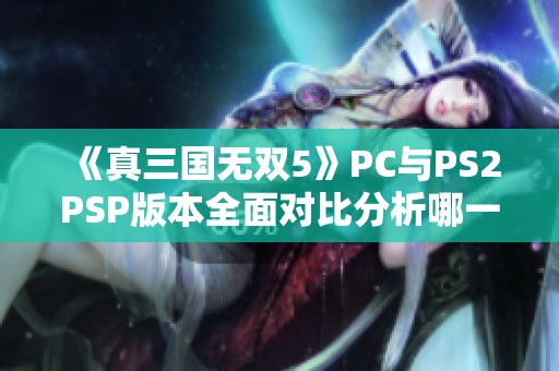 《真三国无双5》PC与PS2PSP版本全面对比分析哪一款更优越