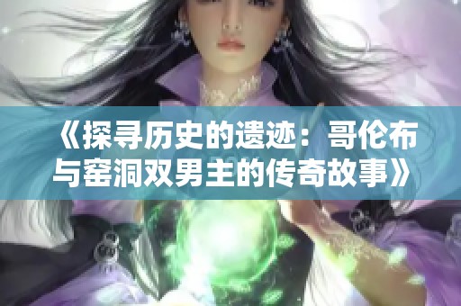 《探寻历史的遗迹：哥伦布与窑洞双男主的传奇故事》