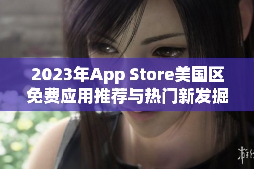 2023年App Store美国区免费应用推荐与热门新发掘