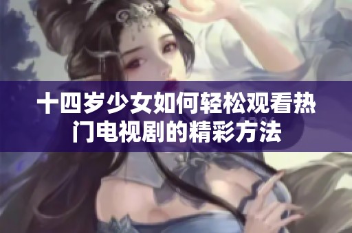 十四岁少女如何轻松观看热门电视剧的精彩方法