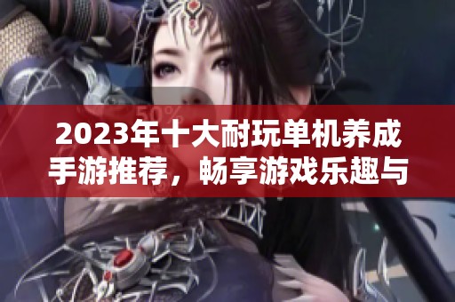 2023年十大耐玩单机养成手游推荐，畅享游戏乐趣与人生体验