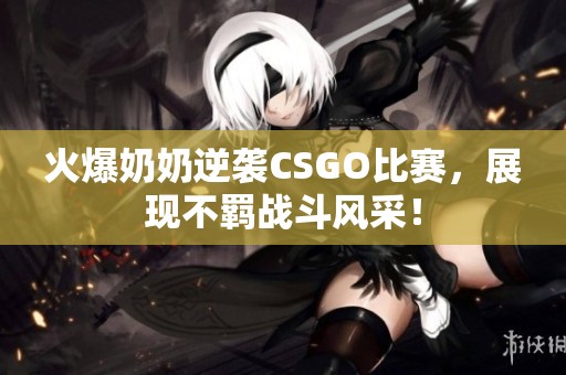 火爆奶奶逆袭CSGO比赛，展现不羁战斗风采！