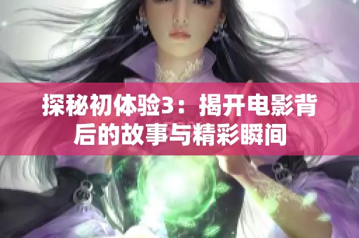 探秘初体验3：揭开电影背后的故事与精彩瞬间