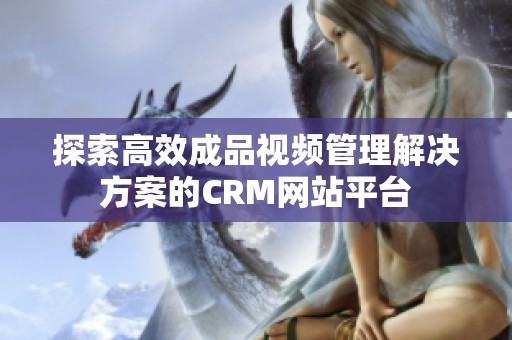 探索高效成品视频管理解决方案的CRM网站平台