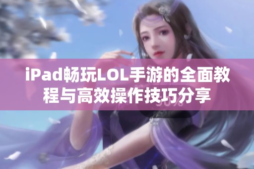 iPad畅玩LOL手游的全面教程与高效操作技巧分享