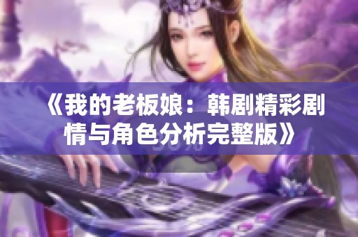 《我的老板娘：韩剧精彩剧情与角色分析完整版》