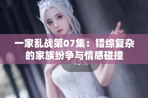 一家乱战第07集：错综复杂的家族纷争与情感碰撞