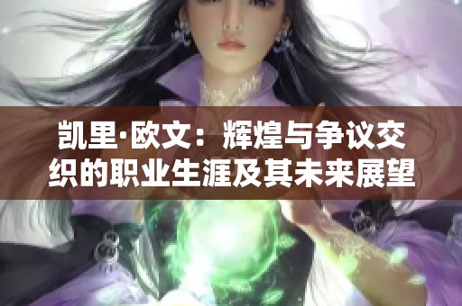 凯里·欧文：辉煌与争议交织的职业生涯及其未来展望