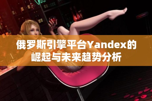 俄罗斯引擎平台Yandex的崛起与未来趋势分析