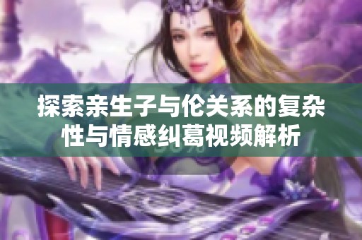 探索亲生子与伦关系的复杂性与情感纠葛视频解析