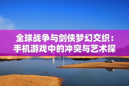 全球战争与剑侠梦幻交织：手机游戏中的冲突与艺术探索