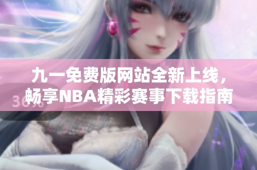 九一免费版网站全新上线，畅享NBA精彩赛事下载指南