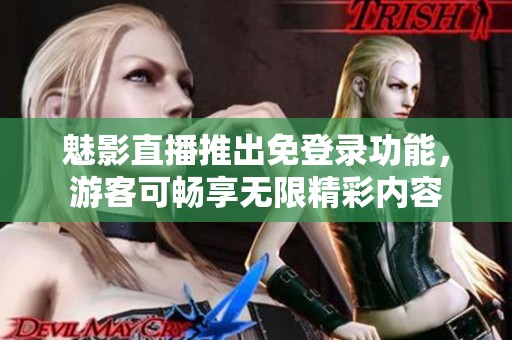 魅影直播推出免登录功能，游客可畅享无限精彩内容