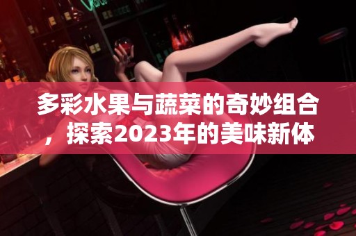 多彩水果与蔬菜的奇妙组合，探索2023年的美味新体验