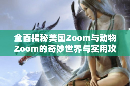 全面揭秘美国Zoom与动物Zoom的奇妙世界与实用攻略