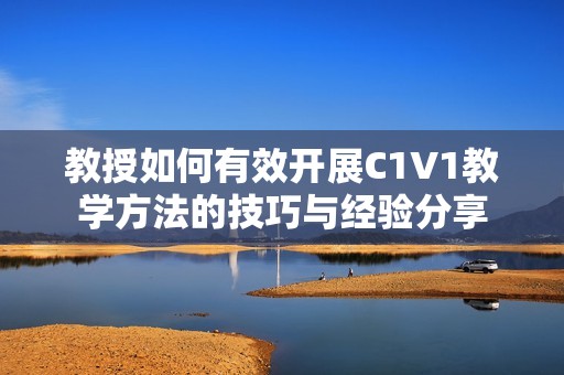 教授如何有效开展C1V1教学方法的技巧与经验分享