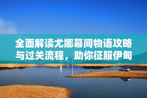 全面解读尤娜幕间物语攻略与过关流程，助你征服伊甸园的骄傲