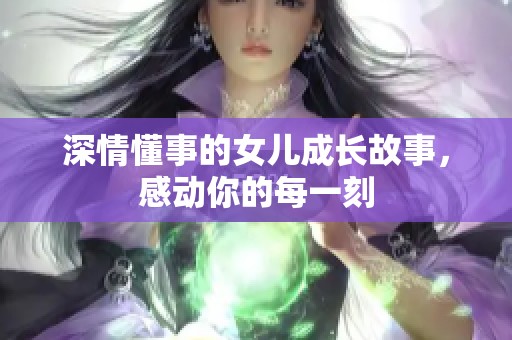 深情懂事的女儿成长故事，感动你的每一刻