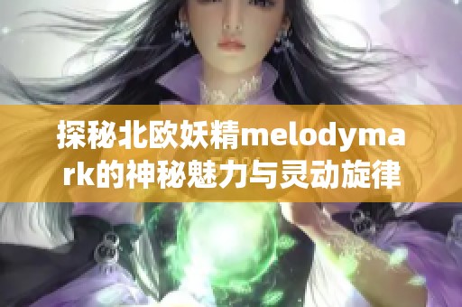 探秘北欧妖精melodymark的神秘魅力与灵动旋律