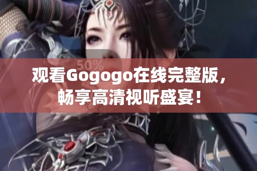 观看Gogogo在线完整版，畅享高清视听盛宴！