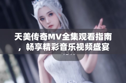 天美传奇MV全集观看指南，畅享精彩音乐视频盛宴