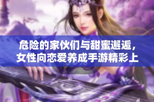 危险的家伙们与甜蜜邂逅，女性向恋爱养成手游精彩上线