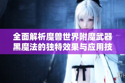 全面解析魔兽世界附魔武器黑魔法的独特效果与应用技巧