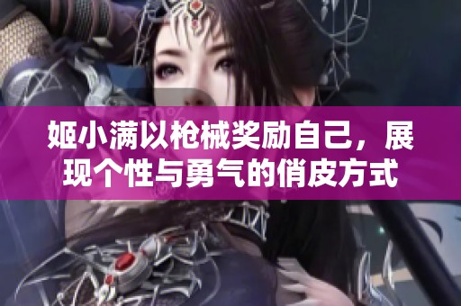 姬小满以枪械奖励自己，展现个性与勇气的俏皮方式