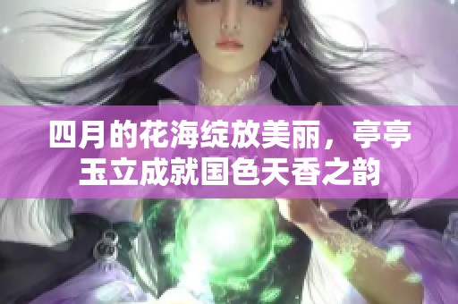 四月的花海绽放美丽，亭亭玉立成就国色天香之韵