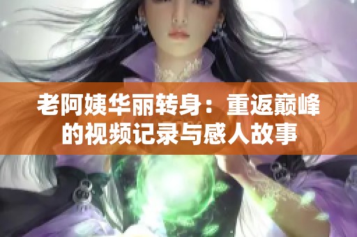 老阿姨华丽转身：重返巅峰的视频记录与感人故事